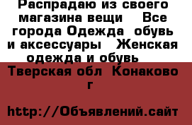 Распрадаю из своего магазина вещи  - Все города Одежда, обувь и аксессуары » Женская одежда и обувь   . Тверская обл.,Конаково г.